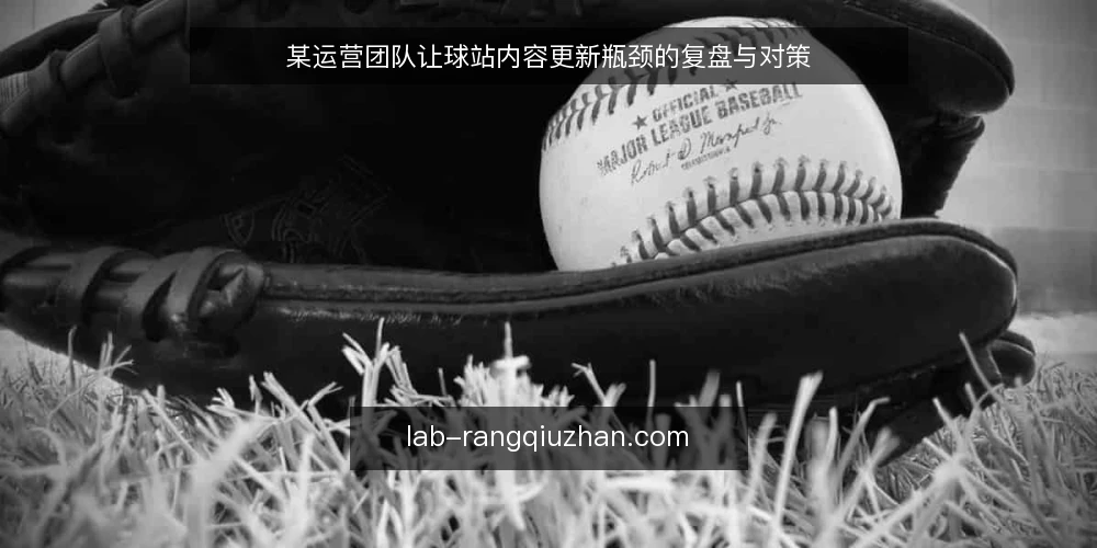 某运营团队让球站内容更新瓶颈的复盘与对策 — 场景：内容更新拖垮日常运营 配图