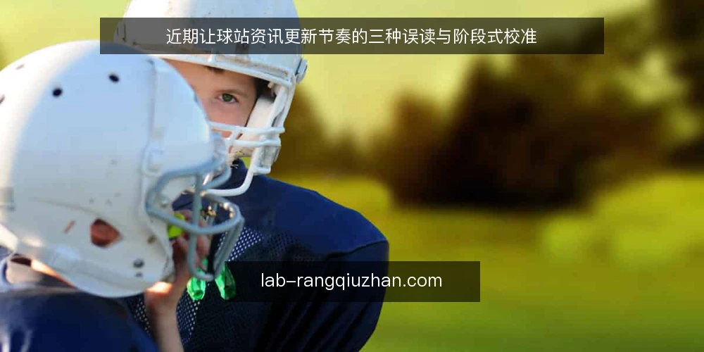 近期让球站资讯更新节奏的三种误读与阶段式校准 — 当前常见的三种资讯更新误读 配图