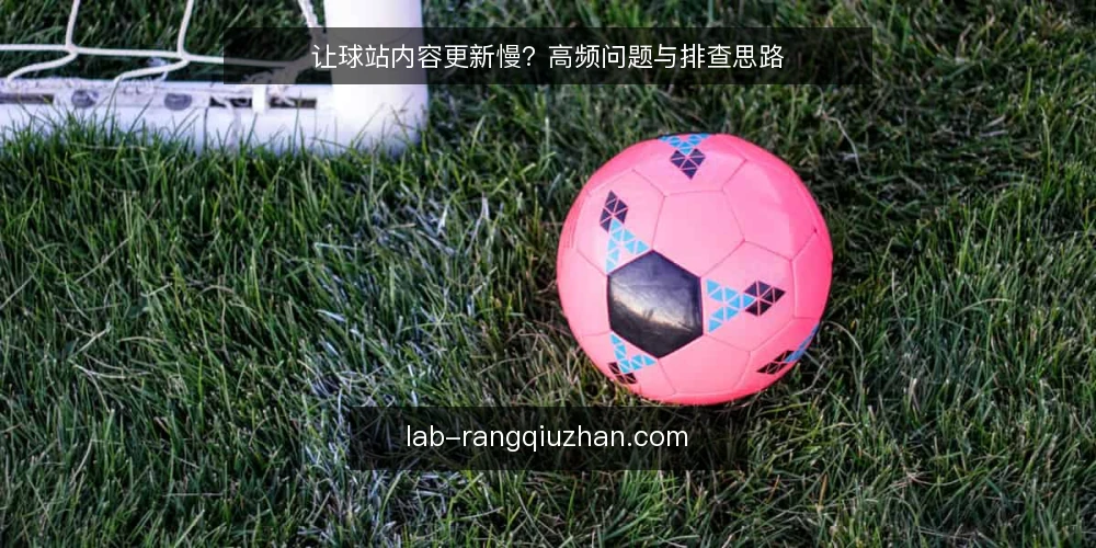让球站内容更新慢?高频问题与排查思路 — 为什么我的让球站内容更新总滞后? 配图