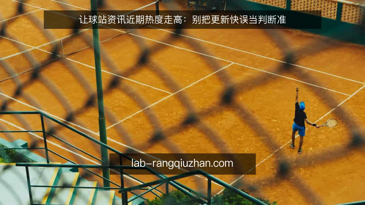 让球站资讯近期热度走高:别把更新快误当判断准