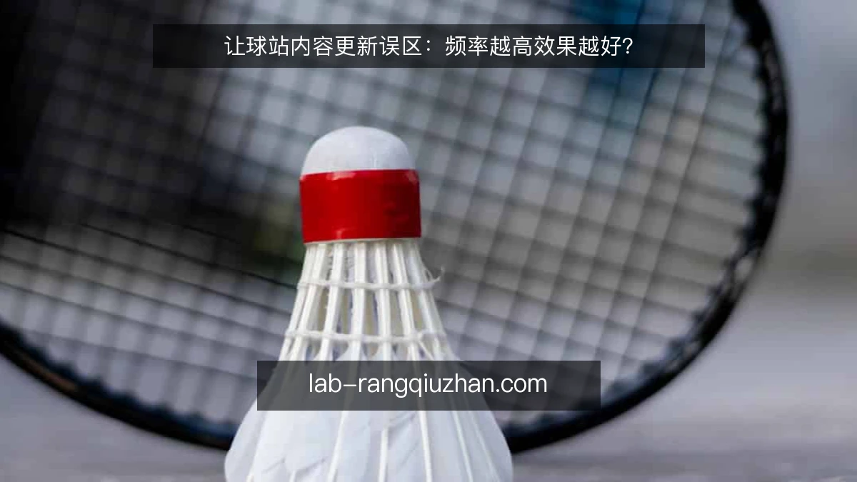 让球站内容更新误区：频率越高效果越好？