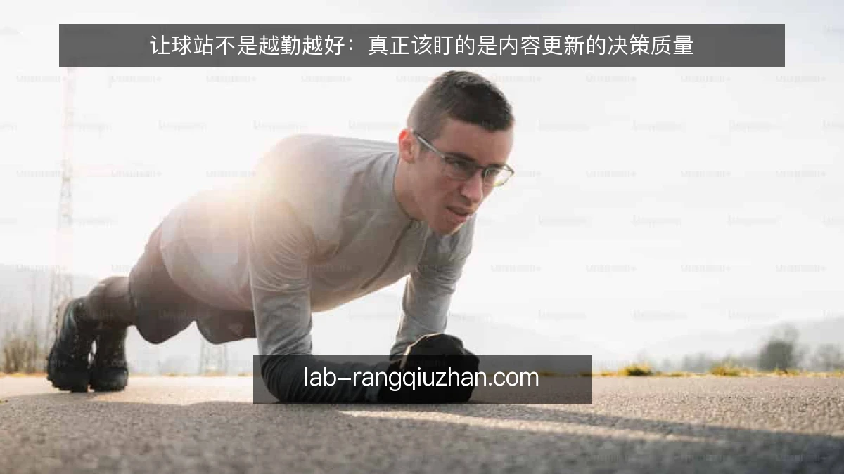 让球站不是越勤越好：真正该盯的是内容更新的决策质量